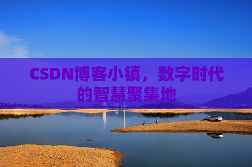 CSDN博客小镇，数字时代的智慧聚集地